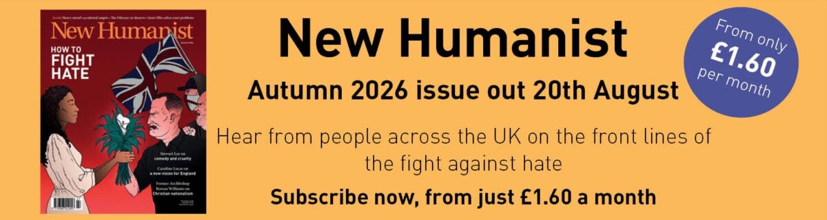 New Humanist's Autumn 2026 issue is out on 20th August. Hear from people across the UK on the front lines of the fight against hate. Click here to subscribe, from just £1.60 a month